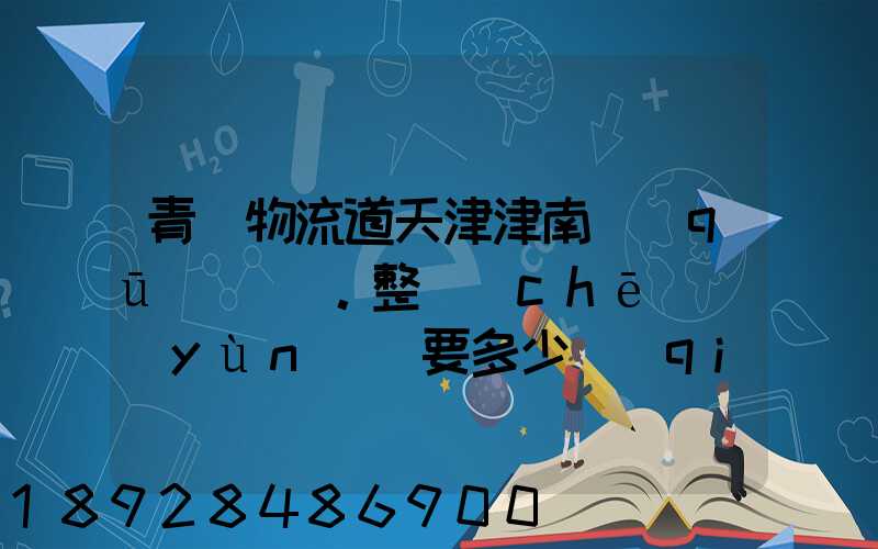 青島物流道天津津南區(qū)。整車(chē)運(yùn)輸要多少錢(qián),幾天到貨。